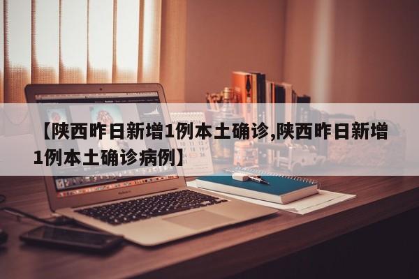 【陕西昨日新增1例本土确诊,陕西昨日新增1例本土确诊病例】
