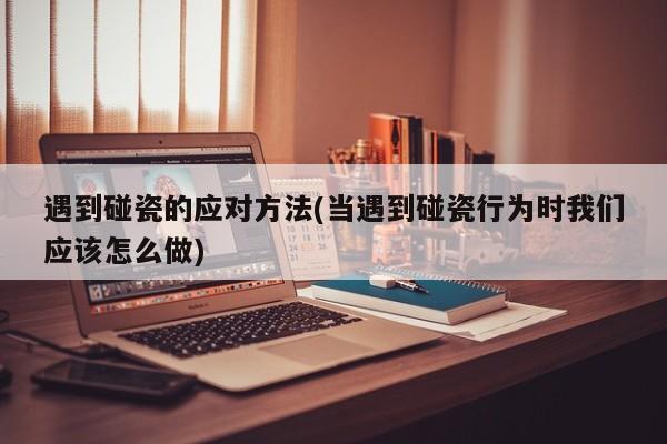 遇到碰瓷的应对方法(当遇到碰瓷行为时我们应该怎么做)