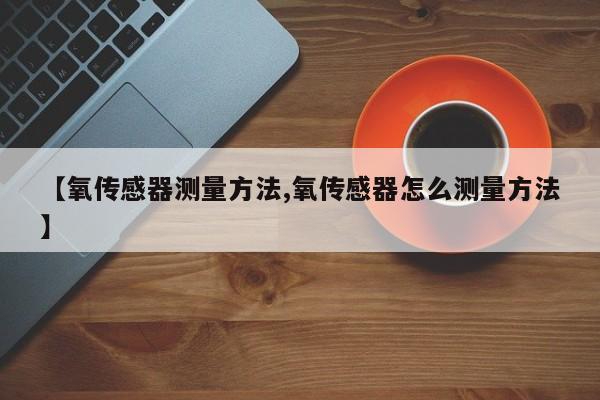 【氧传感器测量方法,氧传感器怎么测量方法】