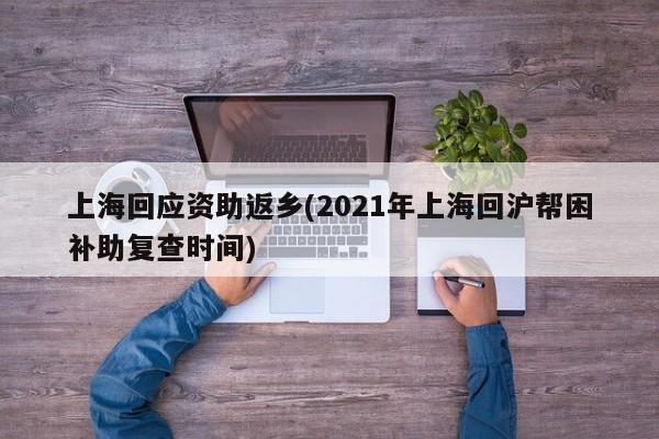 上海回应资助返乡(2021年上海回沪帮困补助复查时间)