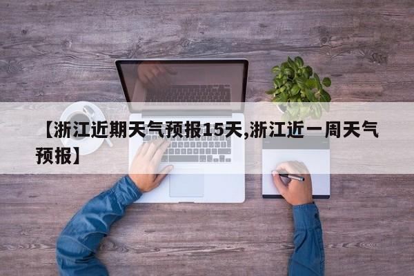 【浙江近期天气预报15天,浙江近一周天气预报】