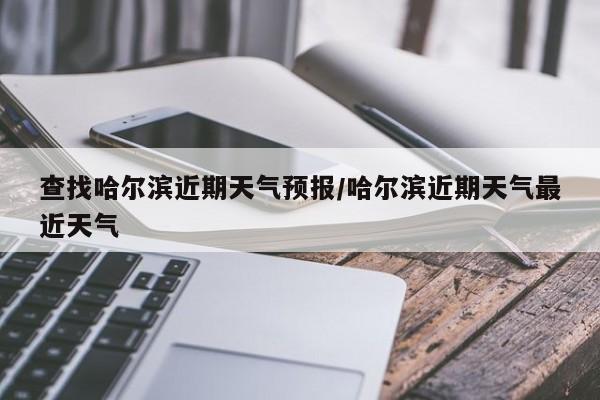 查找哈尔滨近期天气预报/哈尔滨近期天气最近天气