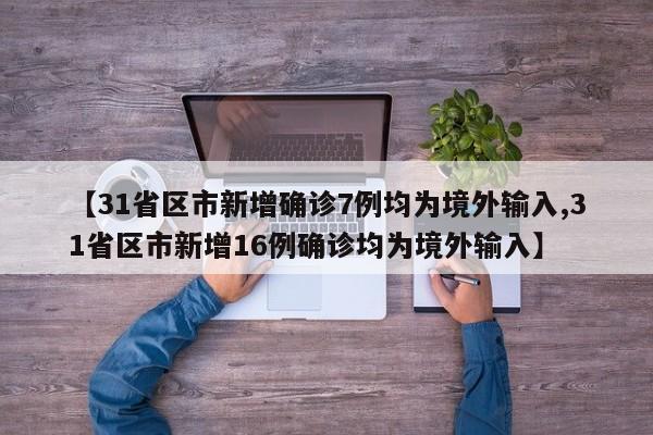 【31省区市新增确诊7例均为境外输入,31省区市新增16例确诊均为境外输入】
