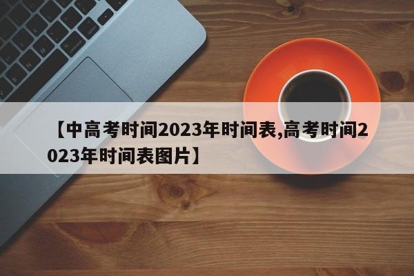 【中高考时间2023年时间表,高考时间2023年时间表图片】