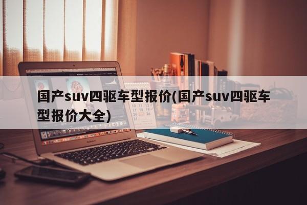 国产suv四驱车型报价(国产suv四驱车型报价大全)