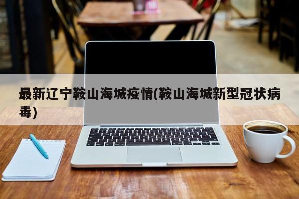 最新辽宁鞍山海城疫情(鞍山海城新型冠状病毒)