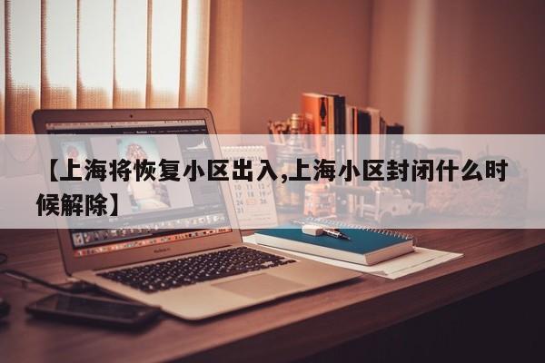 【上海将恢复小区出入,上海小区封闭什么时候解除】