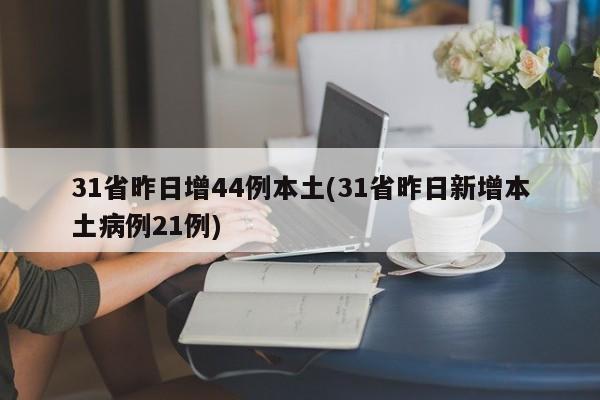 31省昨日增44例本土(31省昨日新增本土病例21例)