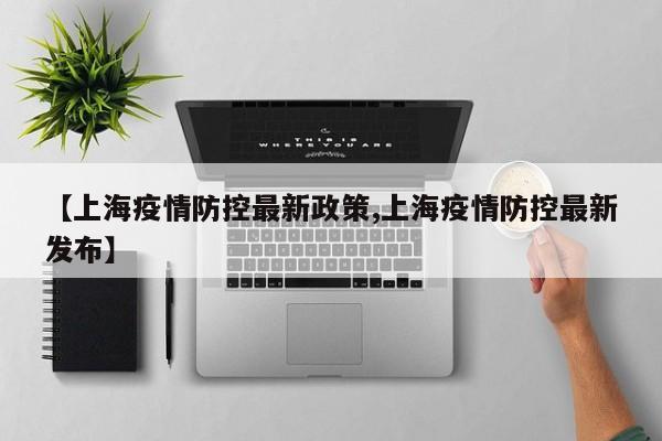 【上海疫情防控最新政策,上海疫情防控最新发布】