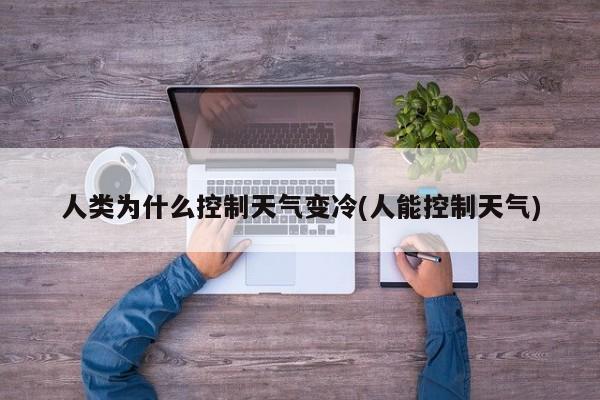 人类为什么控制天气变冷(人能控制天气)