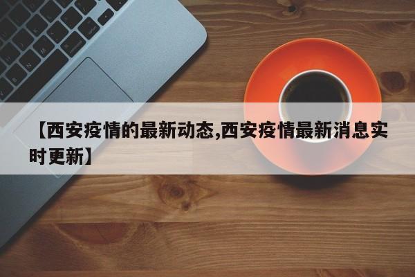 【西安疫情的最新动态,西安疫情最新消息实时更新】