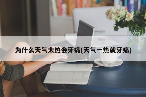 为什么天气太热会牙痛(天气一热就牙痛)