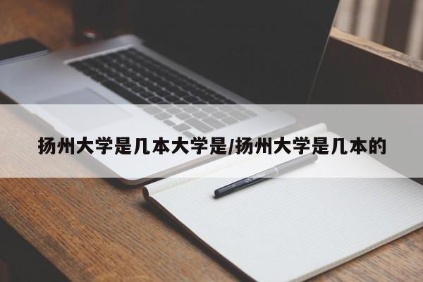 扬州大学是几本大学是/扬州大学是几本的