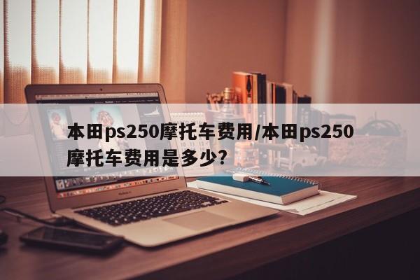 本田ps250摩托车费用/本田ps250摩托车费用是多少?